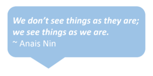 We don’t see things as they are; we see things as we are. Anais Nin